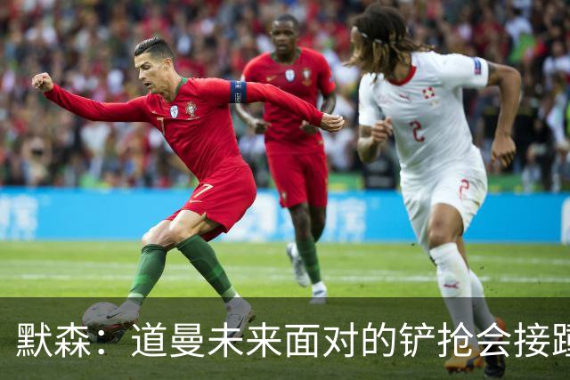 默森：道曼未来面对的铲抢会接踵而至，他必须学会做得更好